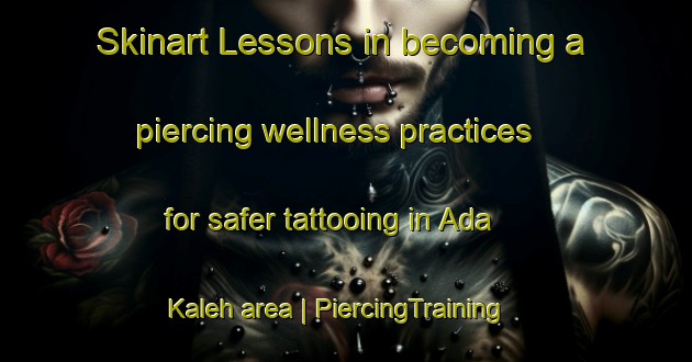 Skinart Lessons in becoming a piercing wellness practices for safer tattooing in Ada Kaleh area | PiercingTraining | PiercingClasses | SkinartTraining-Romania